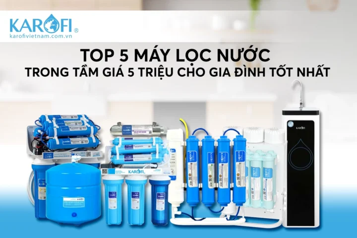 Tầm 5 triệu nên mua máy lọc nước nào 2026? Chọn lọc thông minh Máy lọc nước Karofi tầm 5 triệu