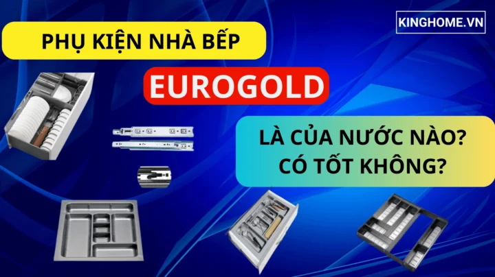 EuroGold của nước nào? Chuyên gia giải đáp nguồn gốc và chất lượng Tủ bếp hiện đại với phụ kiện EuroGold