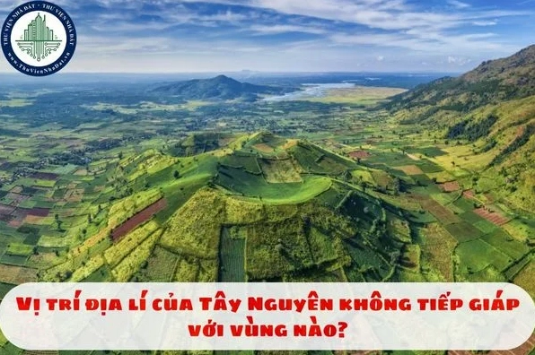 Vị trí địa lý Tây Nguyên: Không tiếp giáp với ai? Bản đồ địa hình và vị trí địa lý Tây Nguyên