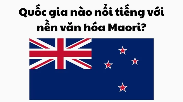 Quốc gia nào nổi tiếng với nền văn hóa Maori? Nền văn hóa Maori ở New Zealand