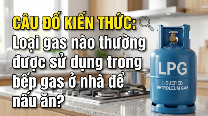 Câu đố kiến thức: Loại gas nào dùng cho bếp nhà bạn? Nguyên lý hoạt động bếp gas